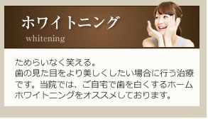 ためらいなく笑える。歯の見た目より美しくしたい場合に行う治療です。当院では、ご自宅で歯を白くするホームホワイトニングをオススメします。
